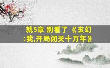 就5章 别看了 《玄幻:我,开局闭关十万年》